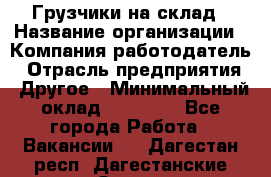 Грузчики на склад › Название организации ­ Компания-работодатель › Отрасль предприятия ­ Другое › Минимальный оклад ­ 25 000 - Все города Работа » Вакансии   . Дагестан респ.,Дагестанские Огни г.